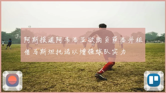 阿斯报道阿韦洛亚欲购贡萨洛并租借马斯坦托诺以增强球队实力