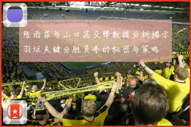陈雨菲与山口茜交锋数据分析揭示羽坛关键分胜负手的秘密与策略