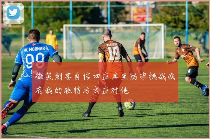 微笑刺客自信回应库里防守挑战我有我的独特方式应对他