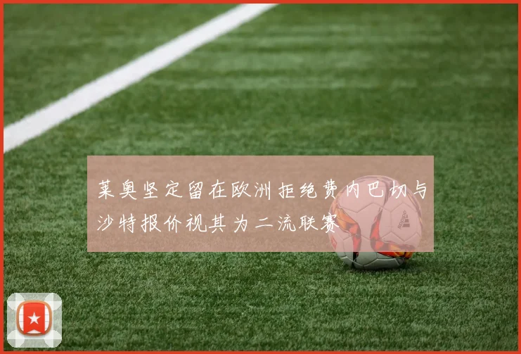 莱奥坚定留在欧洲拒绝费内巴切与沙特报价视其为二流联赛