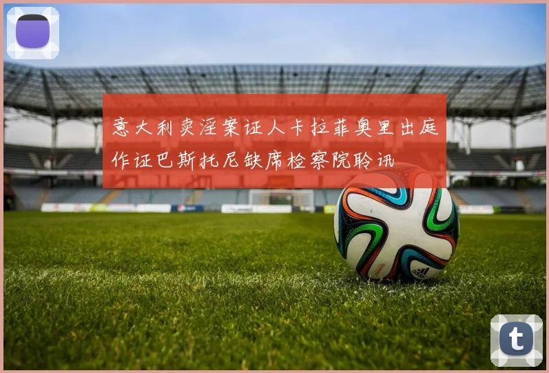 意大利卖淫案证人卡拉菲奥里出庭作证巴斯托尼缺席检察院聆讯