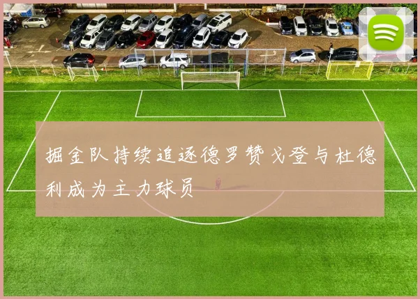 掘金队持续追逐德罗赞戈登与杜德利成为主力球员