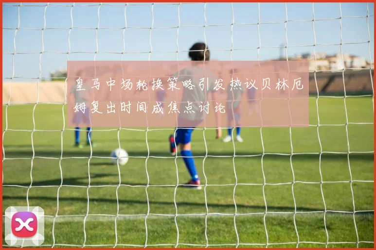 皇马中场轮换策略引发热议贝林厄姆复出时间成焦点讨论