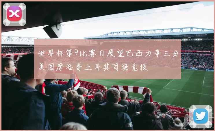 世界杯第9比赛日展望巴西力争三分美国摩洛哥土耳其同场竞技