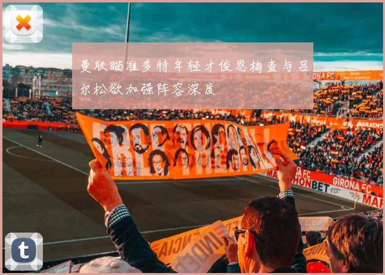 曼联瞄准多特年轻才俊恩梅查与吕尔松欲加强阵容深度